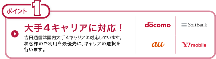 大手4キャリアに対応！　吉田通信は国内大手４キャリアに対応しています。お客様のご利用を最優先に、キャリアの選択を行います。